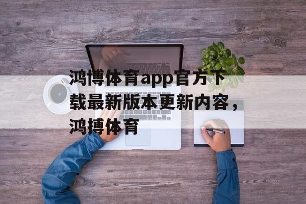 鸿博体育app官方下载最新版本更新内容，鸿搏体育