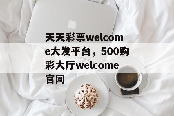 天天彩票welcome大发平台，500购彩大厅welcome官网