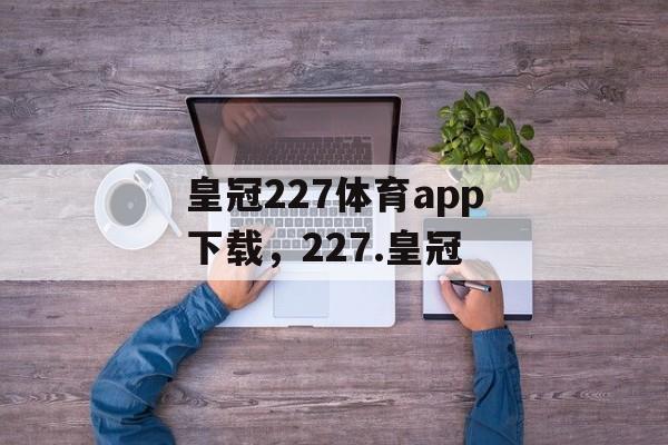 皇冠227体育app下载，227.皇冠